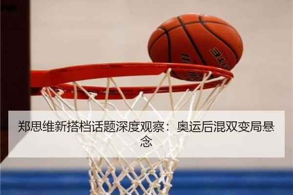 郑思维新搭档话题深度观察：奥运后混双变局悬念 - ayx